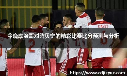 今晚摩洛哥对阵贝宁的精彩比赛比分预测与分析