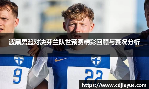 波黑男篮对决芬兰队世预赛精彩回顾与赛况分析